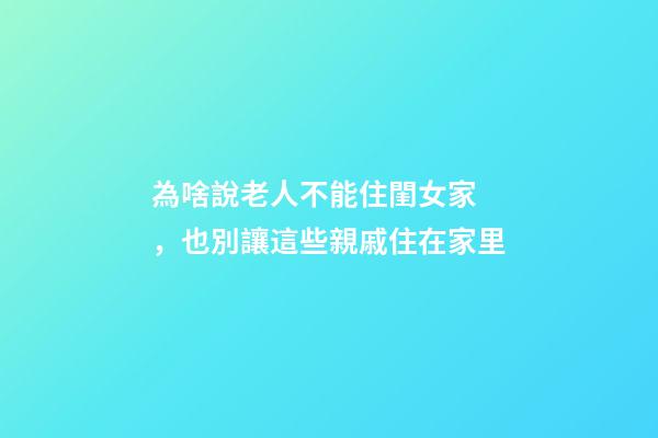 為啥說老人不能住閨女家，也別讓這些親戚住在家里-第1張-觀點-玄機派